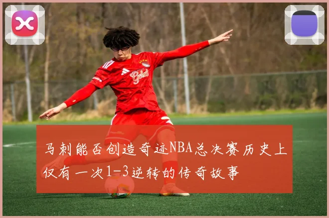 马刺能否创造奇迹NBA总决赛历史上仅有一次1-3逆转的传奇故事