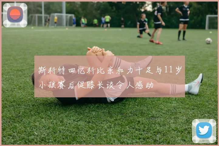 斯科特回忆科比亲和力十足与11岁小孩赛后促膝长谈令人感动
